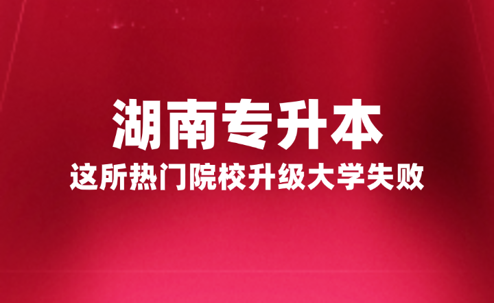 湖南專升本這所熱門院校升級(jí)大學(xué)失敗，官方正式回復(fù)原因