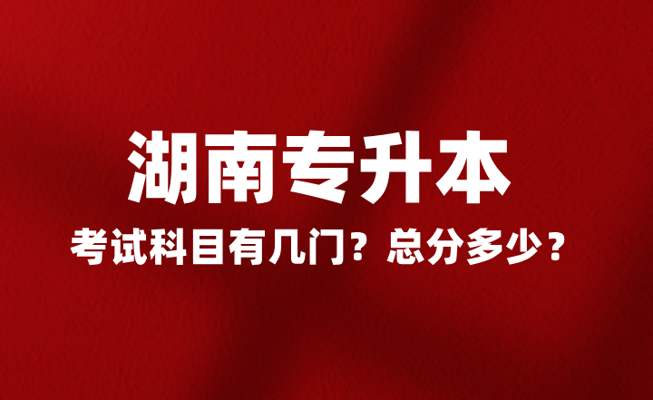 2025年湖南專升本考試科目有幾門？總分多少？