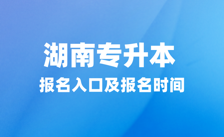 2025年湖南專升本報(bào)名入口在哪？報(bào)名時(shí)間什么時(shí)候？