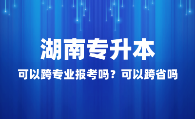 湖南專升本可以跨專業(yè)報考嗎？可以跨省嗎？
