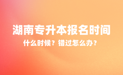 2025年湖南專升本報(bào)名時(shí)間什么時(shí)候？錯(cuò)過(guò)怎么辦？