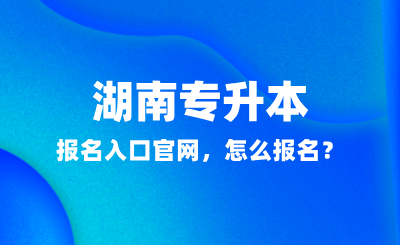 2025年湖南專升本報(bào)名入口官網(wǎng)，怎么報(bào)名？