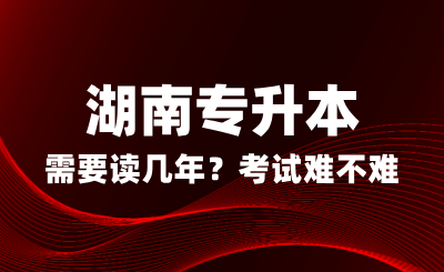 湖南專升本需要讀幾年？考試難不難？