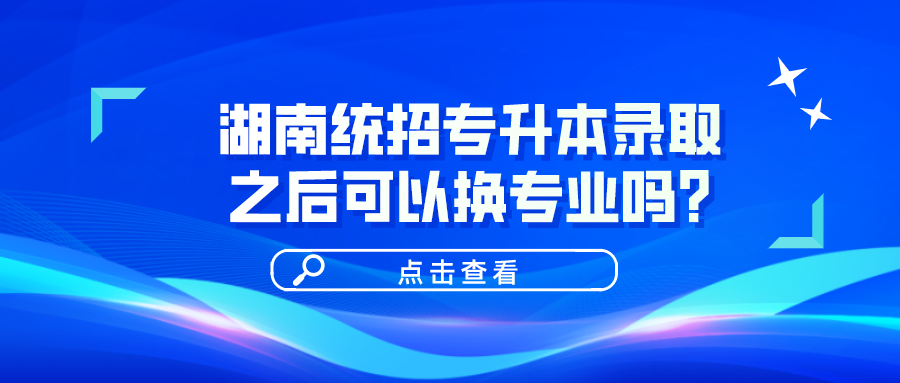 湖南統(tǒng)招專升本錄取之后可以換專業(yè)嗎？(圖1)
