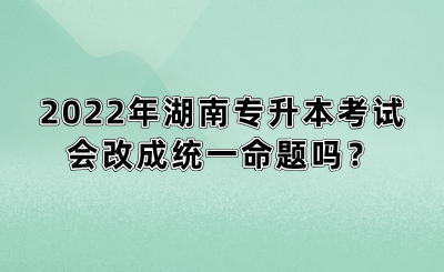 2022年湖南專升本考試會(huì)改成統(tǒng)一命題嗎？(圖1)