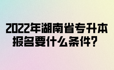 2022年湖南省專升本報名要什么條件？(圖1)