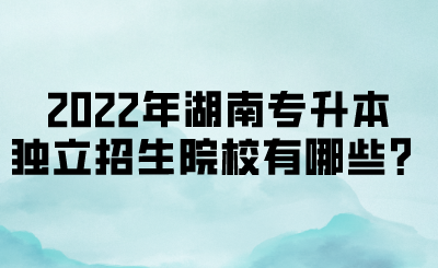 2022年湖南專升本獨(dú)立招生院校有哪些？(圖1)