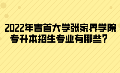 2022年吉首大學張家界學院專升本招生專業(yè)有哪些？(圖1)