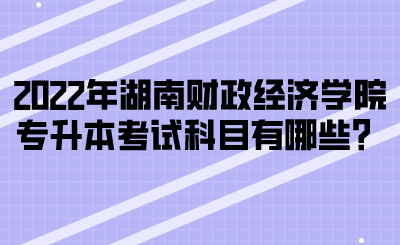 2022年湖南財(cái)政經(jīng)濟(jì)學(xué)院專升本考試科目有哪些？(圖1)