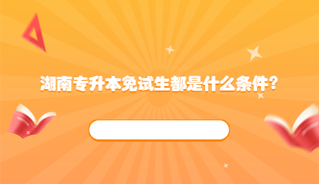 湖南專升本免試生都是什么條件？