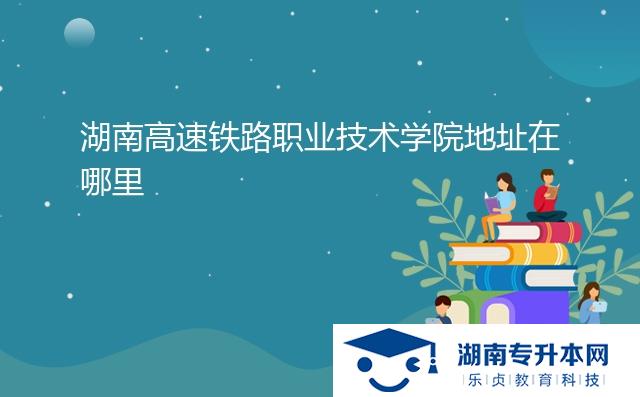 湖南高速鐵路職業(yè)技術(shù)學院地址在哪里
