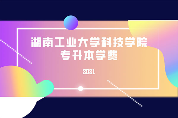 2021湖南工業(yè)大學(xué)科技學(xué)院專升本學(xué)費(fèi)是多少？