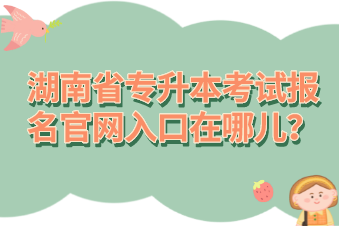 湖南省專升本考試報(bào)名官網(wǎng)入口在哪兒？
