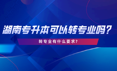 湖南專升本可以轉(zhuǎn)專業(yè)嗎？轉(zhuǎn)專業(yè)有什么要求.png