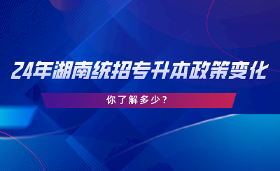 24年湖南統(tǒng)招專升本政策變化，你了解多少.png