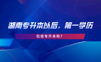 湖南專升本以后，第一學歷包括專升本嗎.png