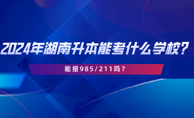2024年湖南專升本可以考什么學(xué)校？能報985211嗎.png