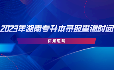 2023年湖南專升本錄取查詢時(shí)間，你知道嗎.png