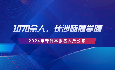 1070余人，長沙師范學(xué)院2024年專升本報名人數(shù)公布.png