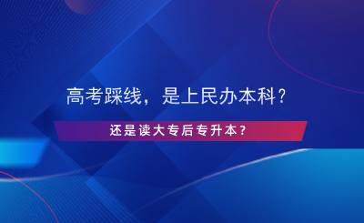 高考踩線，是上民辦本科還是讀大專后專升本？.png
