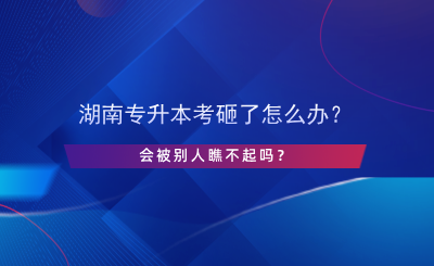 湖南專升本考砸了怎么辦？會(huì)被別人瞧不起嗎？.png