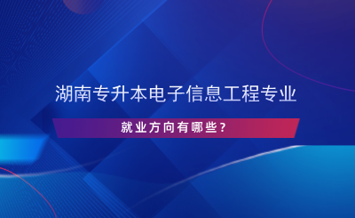 湖南專(zhuān)升本電子信息工程專(zhuān)業(yè)就業(yè)方向有哪些？.png