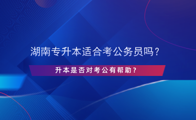 湖南專升本適合考公務(wù)員嗎？升本是否對考公有幫助？.png